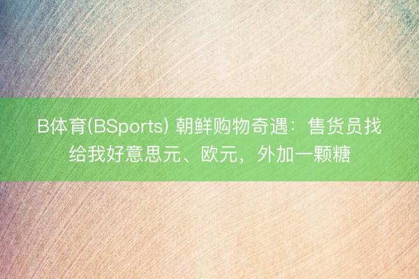 B体育(BSports) 朝鲜购物奇遇：售货员找给我好意思元、欧元，外加一颗糖