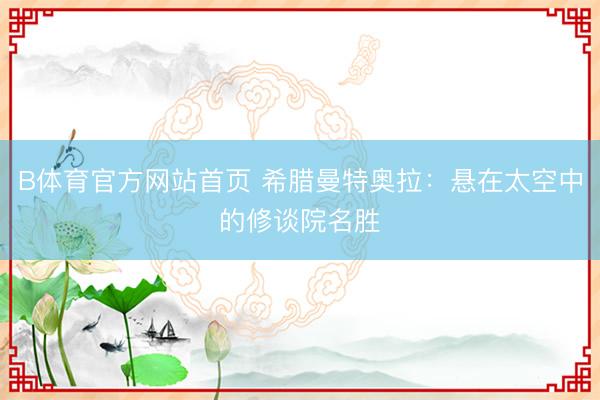 B体育官方网站首页 希腊曼特奥拉：悬在太空中的修谈院名胜