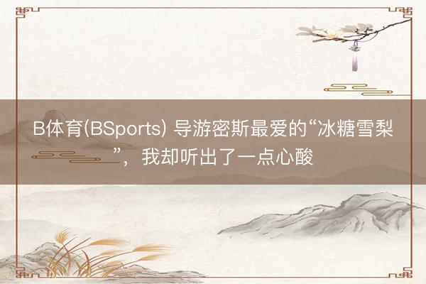 B体育(BSports) 导游密斯最爱的“冰糖雪梨”，我却听出了一点心酸