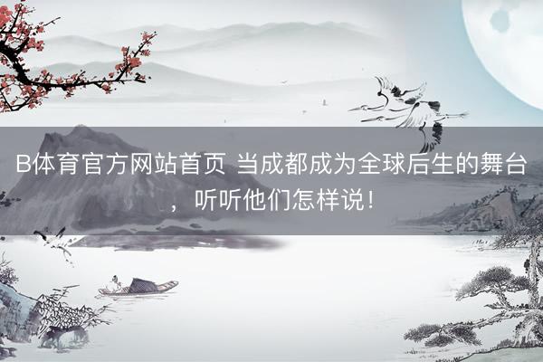 B体育官方网站首页 当成都成为全球后生的舞台，听听他们怎样说！