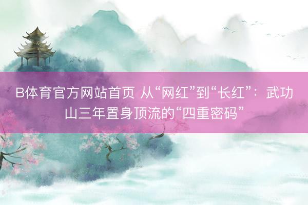 B体育官方网站首页 从“网红”到“长红”：武功山三年置身顶流的“四重密码”
