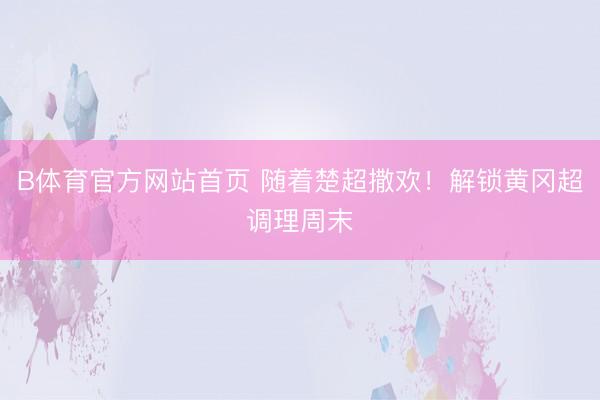 B体育官方网站首页 随着楚超撒欢！解锁黄冈超调理周末
