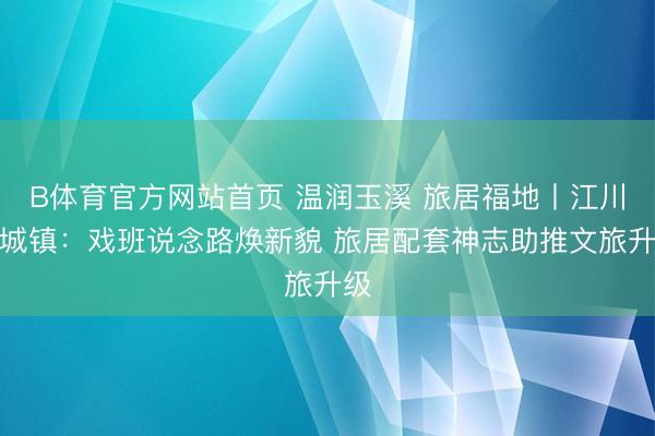 B体育官方网站首页 温润玉溪 旅居福地丨江川江城镇：戏班说念路焕新貌 旅居配套神志助推文旅升级