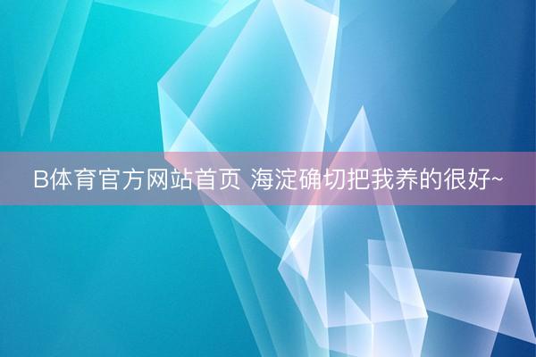B体育官方网站首页 海淀确切把我养的很好~