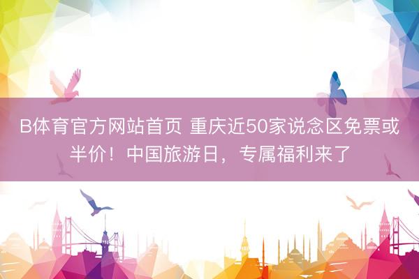 B体育官方网站首页 重庆近50家说念区免票或半价！中国旅游日，专属福利来了