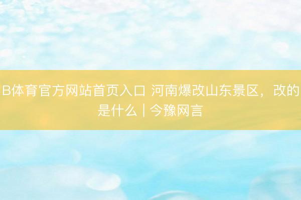 B体育官方网站首页入口 河南爆改山东景区，改的是什么 | 今豫网言