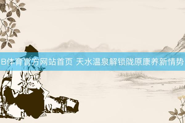B体育官方网站首页 天水温泉解锁陇原康养新情势