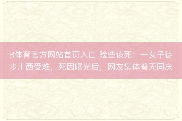 B体育官方网站首页入口 险些该死！一女子徒步川西受难，死因曝光后，网友集体普天同庆