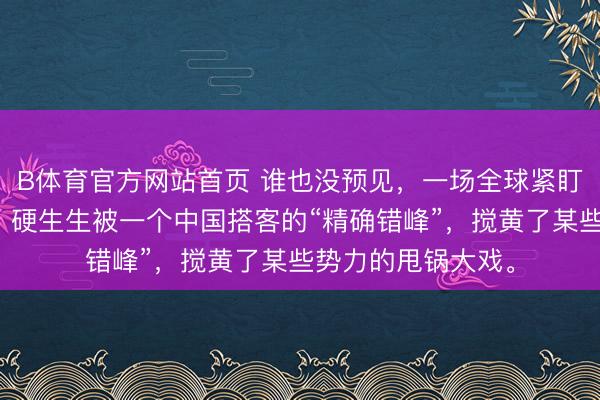 B体育官方网站首页 谁也没预见，一场全球紧盯的汉坦病毒疫情，硬生生被一个中国搭客的“精确错峰”，搅黄了某些势力的甩锅大戏。
