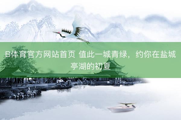 B体育官方网站首页 值此一城青绿，约你在盐城亭湖的初夏