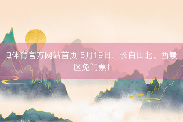 B体育官方网站首页 5月19日，长白山北、西景区免门票！