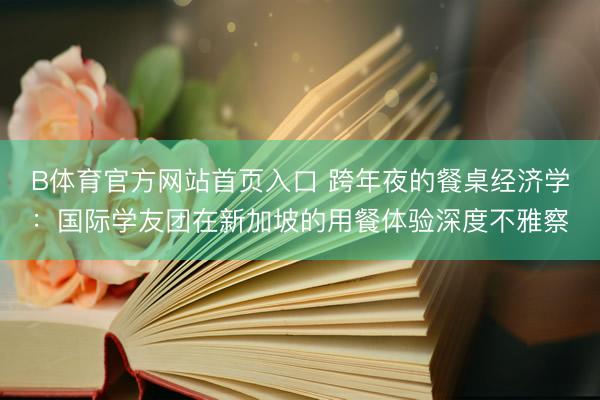 B体育官方网站首页入口 跨年夜的餐桌经济学：国际学友团在新加坡的用餐体验深度不雅察