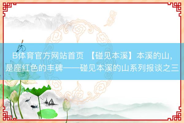 B体育官方网站首页 【碰见本溪】本溪的山，是座红色的丰碑——碰见本溪的山系列报谈之三
