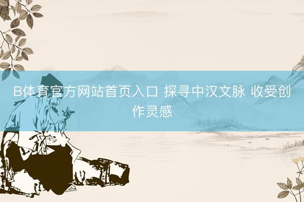 B体育官方网站首页入口 探寻中汉文脉 收受创作灵感