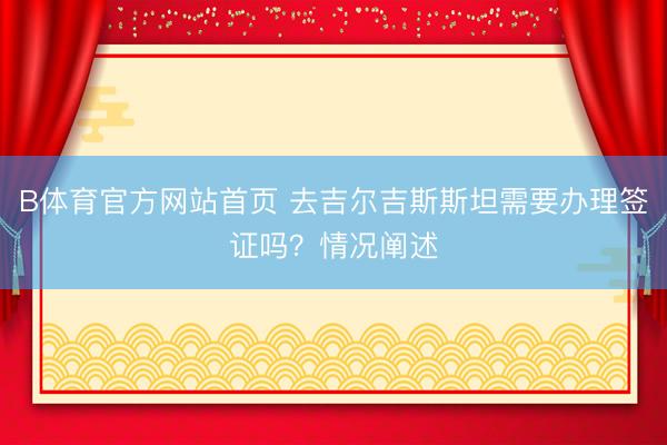 B体育官方网站首页 去吉尔吉斯斯坦需要办理签证吗？情况阐述