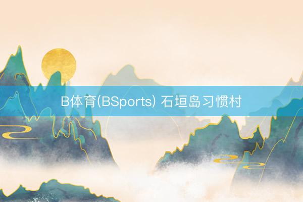 B体育(BSports) 石垣岛习惯村