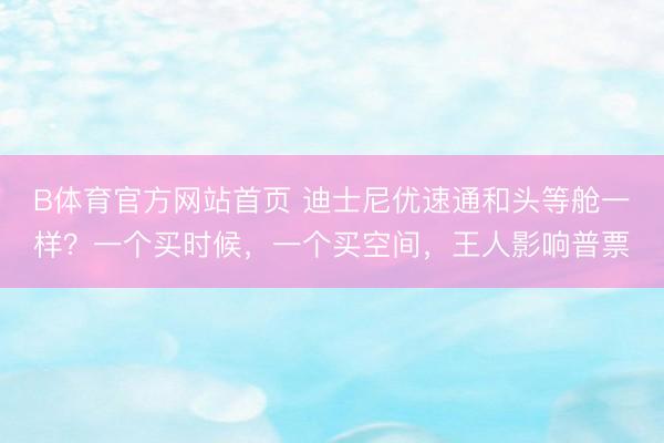B体育官方网站首页 迪士尼优速通和头等舱一样？一个买时候，一个买空间，王人影响普票