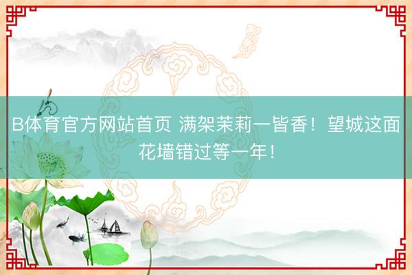 B体育官方网站首页 满架茉莉一皆香！望城这面花墙错过等一年！