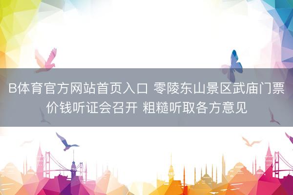 B体育官方网站首页入口 零陵东山景区武庙门票价钱听证会召开 粗糙听取各方意见
