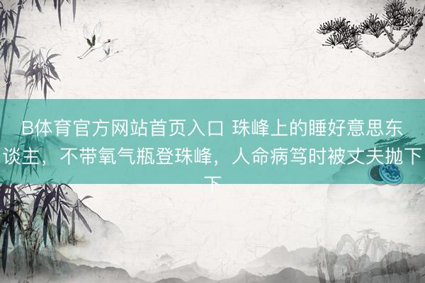 B体育官方网站首页入口 珠峰上的睡好意思东谈主，不带氧气瓶登珠峰，人命病笃时被丈夫抛下
