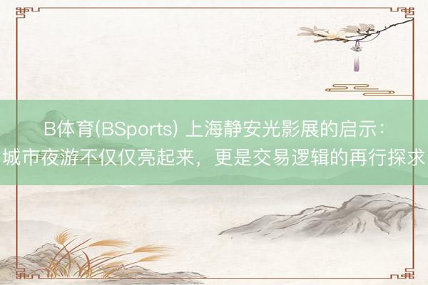 B体育(BSports) 上海静安光影展的启示：城市夜游不仅仅亮起来，更是交易逻辑的再行探求