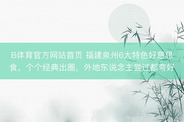 B体育官方网站首页 福建泉州6大特色好意思食，个个经典出圈，外地东说念主尝过都夸好