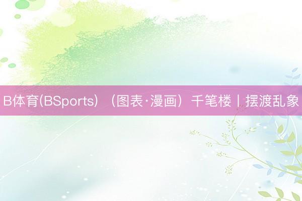 B体育(BSports) （图表·漫画）千笔楼丨摆渡乱象