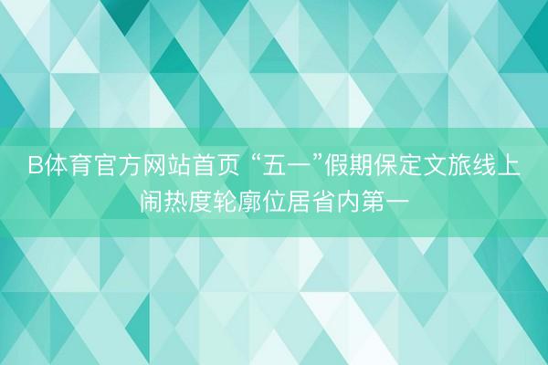B体育官方网站首页 “五一”假期保定文旅线上闹热度轮廓位居省内第一
