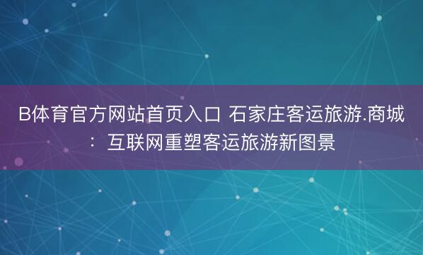 B体育官方网站首页入口 石家庄客运旅游.商城：互联网重塑客运旅游新图景