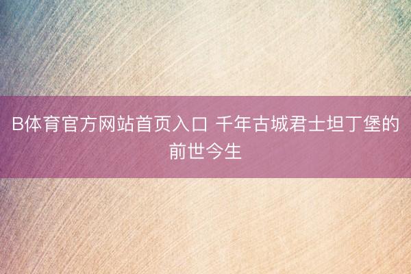 B体育官方网站首页入口 千年古城君士坦丁堡的前世今生