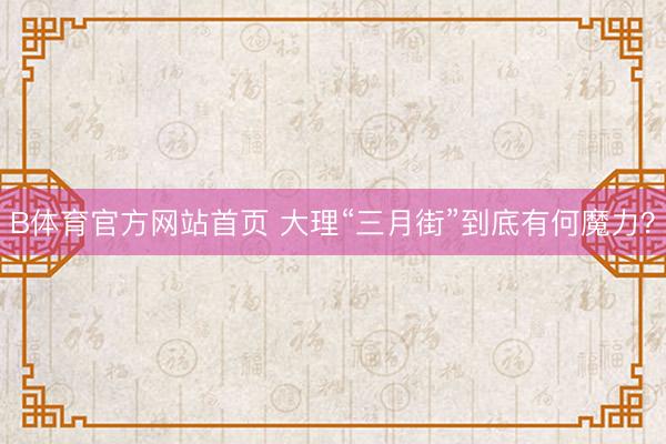 B体育官方网站首页 大理“三月街”到底有何魔力？