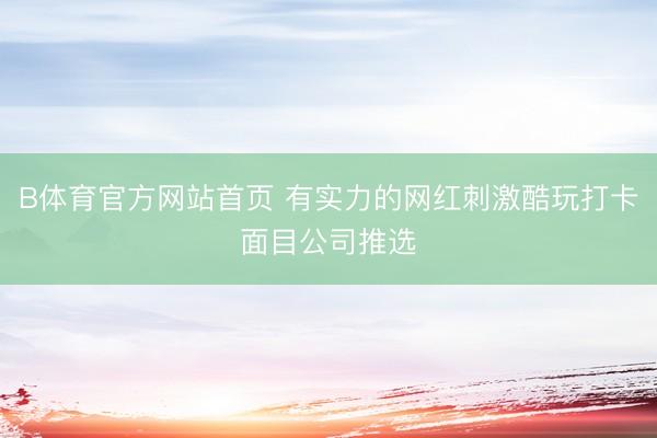 B体育官方网站首页 有实力的网红刺激酷玩打卡面目公司推选