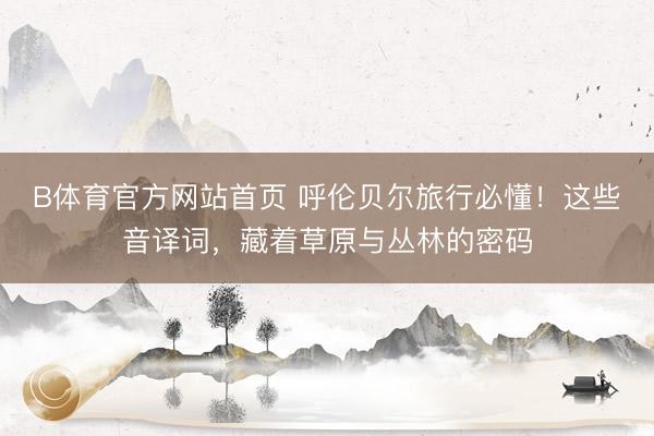 B体育官方网站首页 呼伦贝尔旅行必懂！这些音译词，藏着草原与丛林的密码