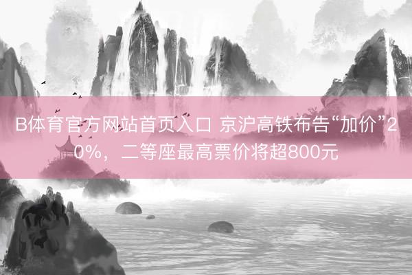 B体育官方网站首页入口 京沪高铁布告“加价”20%，二等座最高票价将超800元