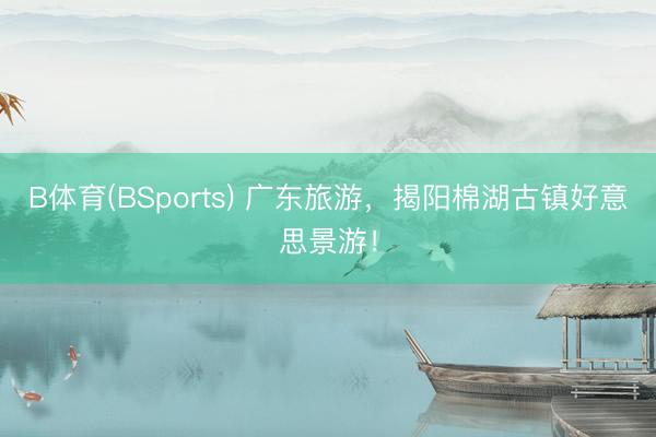 B体育(BSports) 广东旅游，揭阳棉湖古镇好意思景游！