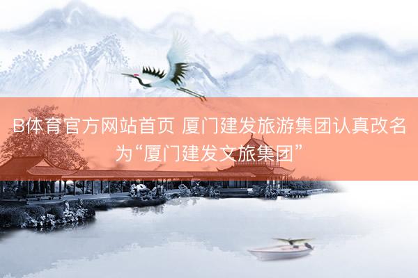 B体育官方网站首页 厦门建发旅游集团认真改名为“厦门建发文旅集团”