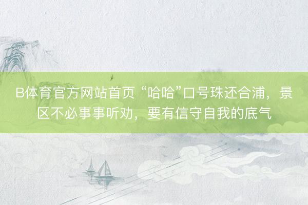 B体育官方网站首页 “哈哈”口号珠还合浦，景区不必事事听劝，要有信守自我的底气