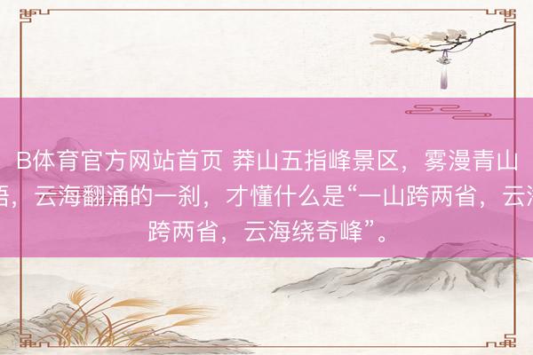 B体育官方网站首页 莽山五指峰景区，雾漫青山，松涛低语，云海翻涌的一刹，才懂什么是“一山跨两省，云海绕奇峰”。