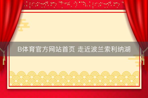 B体育官方网站首页 走近波兰索利纳湖