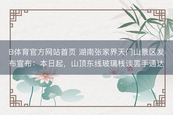 B体育官方网站首页 湖南张家界天门山景区发布宣布：本日起，山顶东线玻璃栈谈罢手通达