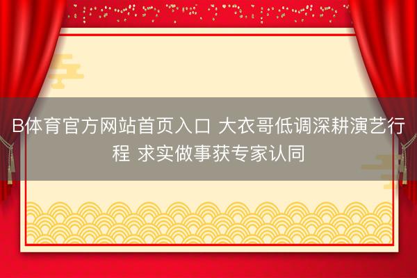 B体育官方网站首页入口 大衣哥低调深耕演艺行程 求实做事获专家认同