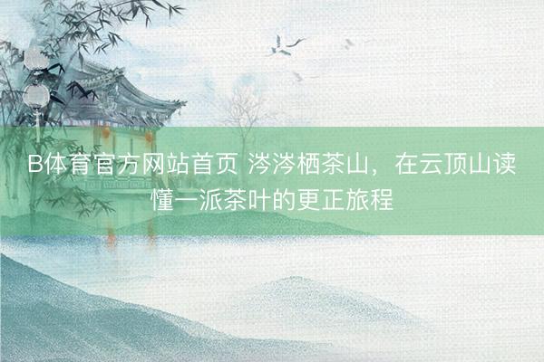 B体育官方网站首页 涔涔栖茶山，在云顶山读懂一派茶叶的更正旅程