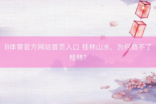 B体育官方网站首页入口 桂林山水，为何救不了桂林？