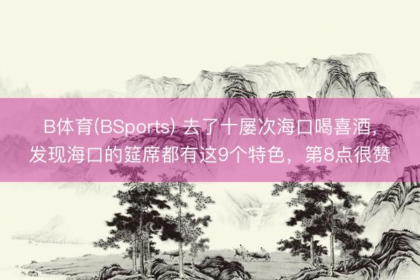 B体育(BSports) 去了十屡次海口喝喜酒，发现海口的筵席都有这9个特色，第8点很赞