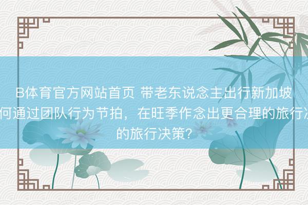 B体育官方网站首页 带老东说念主出行新加坡：若何通过团队行为节拍，在旺季作念出更合理的旅行决策？