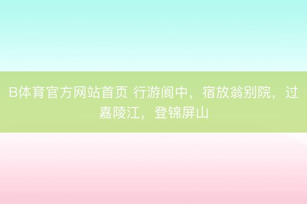 B体育官方网站首页 行游阆中，宿放翁别院，过嘉陵江，登锦屏山