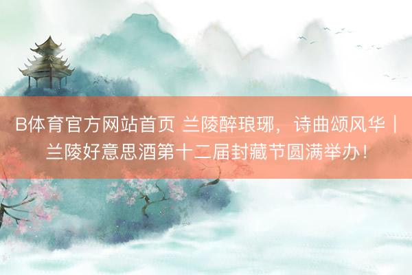 B体育官方网站首页 兰陵醉琅琊，诗曲颂风华｜兰陵好意思酒第十二届封藏节圆满举办！