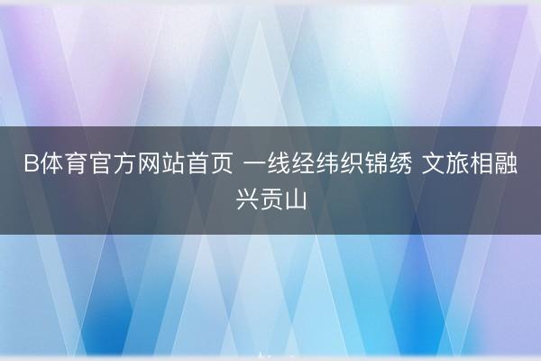 B体育官方网站首页 一线经纬织锦绣 文旅相融兴贡山