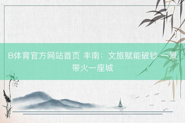 B体育官方网站首页 丰南：文旅赋能破钞 一景带火一座城