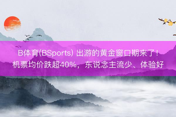 B体育(BSports) 出游的黄金窗口期来了！机票均价跌超40%，东说念主流少、体验好